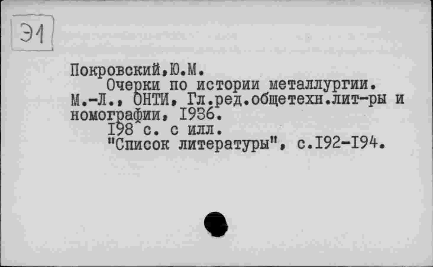 ﻿Покровский,Ю.М.
Очерки по истории металлургии. М.-Л., ОНТИ, Гл.ред.общетехн.лит-ры и номографии, 1936.
198 с. с илл.
“Список литературы"» с.192-194.